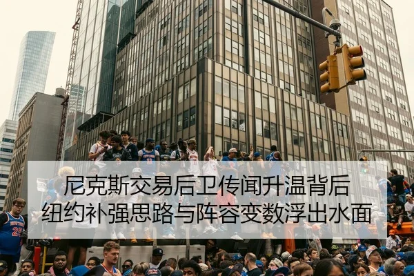 尼克斯交易后卫传闻升温背后 纽约补强思路与阵容变数浮出水面